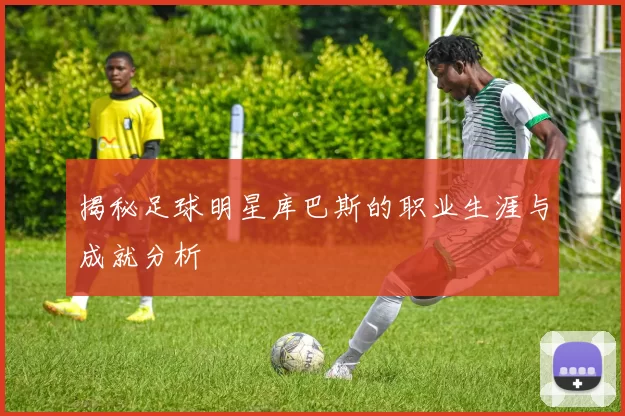 揭秘足球明星库巴斯的职业生涯与成就分析