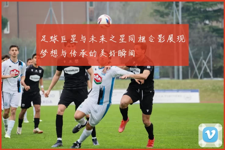 足球巨星与未来之星同框合影展现梦想与传承的美好瞬间