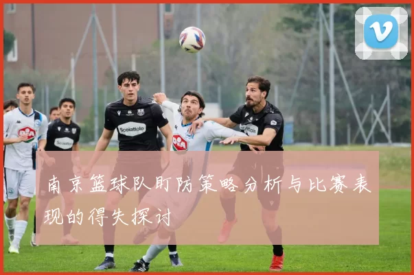 南京篮球队盯防策略分析与比赛表现的得失探讨