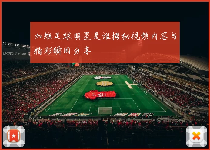 加维足球明星是谁揭秘视频内容与精彩瞬间分享