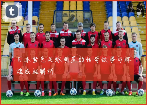 日本紫色足球明星的传奇故事与辉煌成就解析