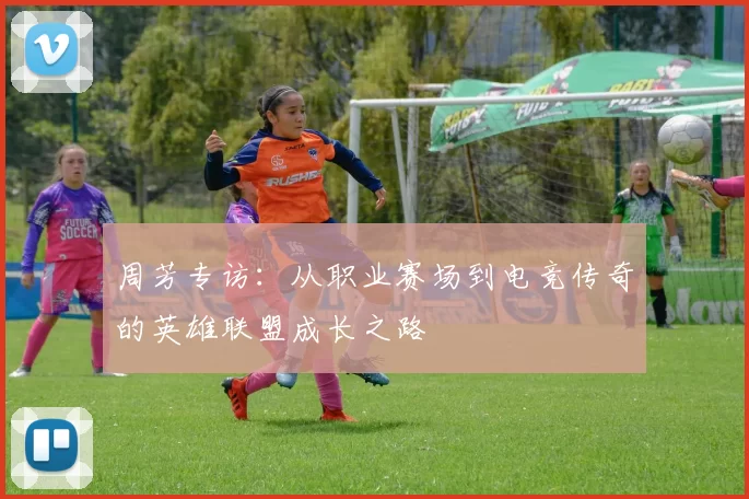 周芳专访：从职业赛场到电竞传奇的英雄联盟成长之路
