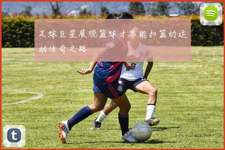 足球巨星展现篮球才华能扣篮的运动传奇之路