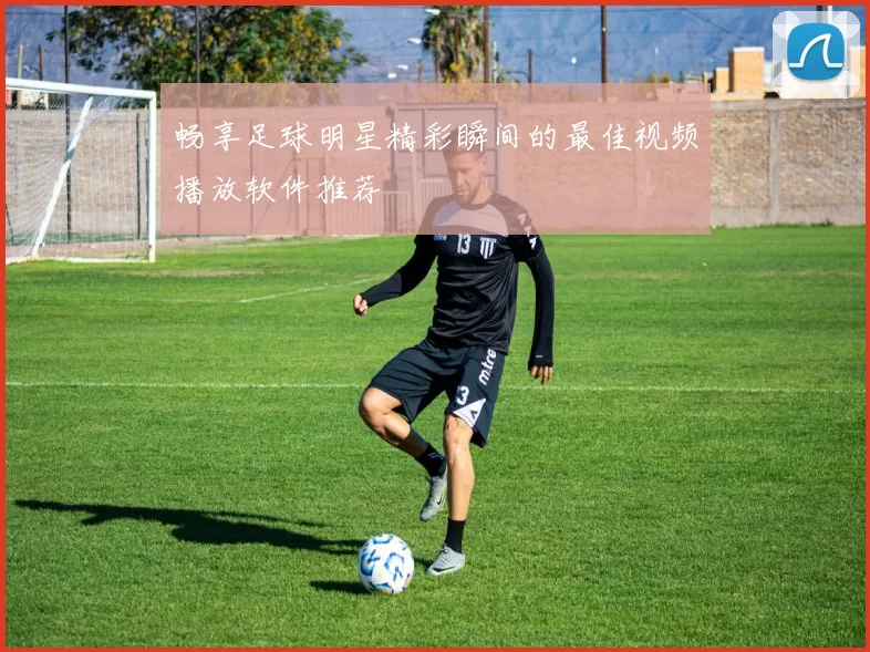 畅享足球明星精彩瞬间的最佳视频播放软件推荐
