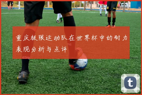 重庆极限运动队在世界杯中的耐力表现分析与点评