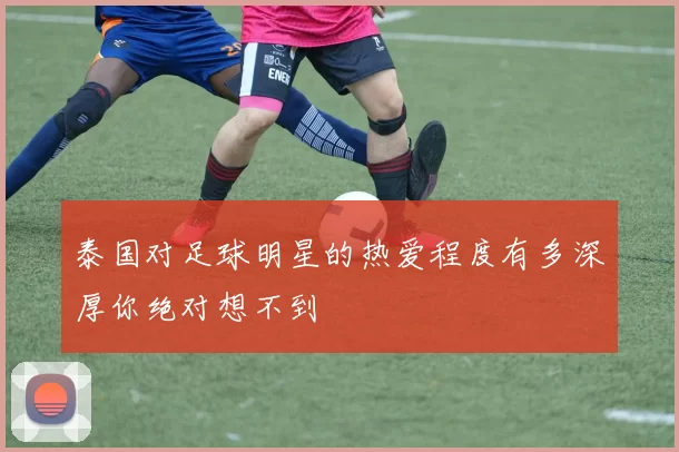 泰国对足球明星的热爱程度有多深厚你绝对想不到
