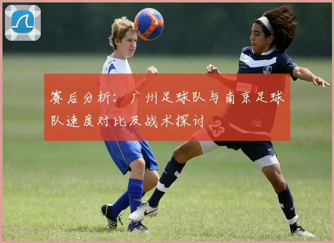 赛后分析：广州足球队与南京足球队速度对比及战术探讨