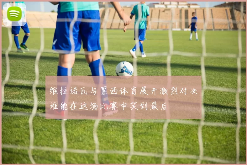 维拉诺瓦与累西体育展开激烈对决谁能在这场比赛中笑到最后