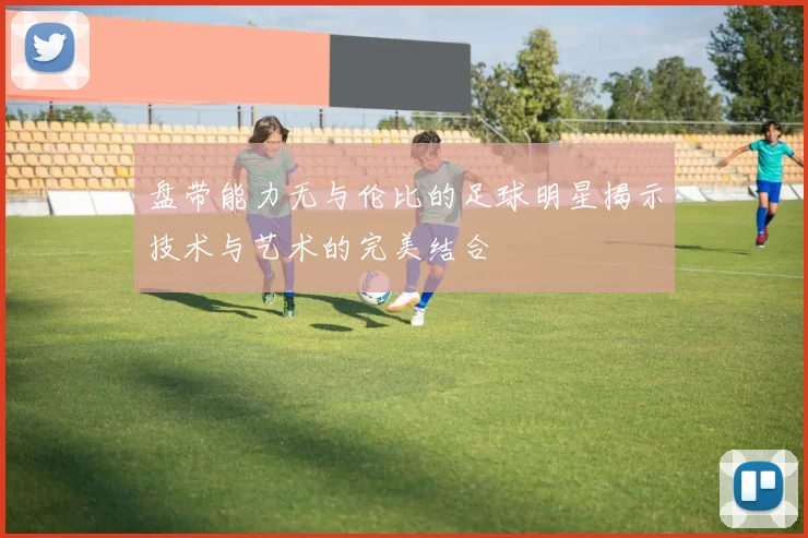 盘带能力无与伦比的足球明星揭示技术与艺术的完美结合