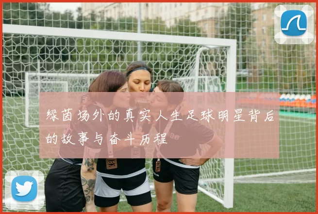 绿茵场外的真实人生足球明星背后的故事与奋斗历程