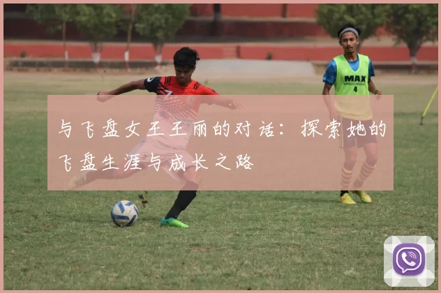 与飞盘女王王丽的对话：探索她的飞盘生涯与成长之路